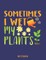 Sometimes I Wet My Plants