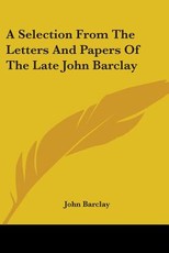 A Selection From The Letters And Papers Of The Late John Barclay A Selection From The Letters And Papers Of The Late John Barclay