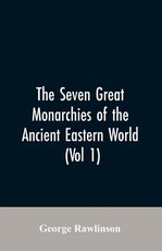 The Seven Great Monarchies Of The Ancient Eastern World, (Vol 1) The History, Geography, And Antiquities Of Chaldaea, Assyria, Babylon, Media, Persia, Parthia, And Sassanian or New Persian Empire The Seven Great Monarchies Of The Ancient Eastern World, (Vol 1) The History, Geography, And Antiquities Of Chaldaea, Assyria, Babylon, Media, Persia, Parthia, And Sassanian or New Persian Empire