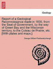 Report of a Geological Reconnoissance Made in 1835, from the Seat of Government, by the Way of Green Bay and the Wisconsin Territory, to the Coteau de Prairie, Etc. [With Plates and Maps.]