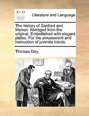The History of Sanford and Merton. Abridged from the Original. Embellished with Elegant Plates. for the Amusement and Instruction of Juvenile Minds. The History of Sanford and Merton. Abridged from the Original. Embellished with Elegant Plates. for the Amusement and Instruction of Juvenile Minds.