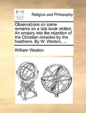 Observations on Some Remarks on a Late Book Intitled, an Enquiry Into the Rejection of the Christian Miracles by the Heathens. by W. Weston, ... Observations on Some Remarks on a Late Book Intitled, an Enquiry Into the Rejection of the Christian Miracles by the Heathens. by W. Weston, ...