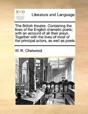 The British Theatre. Containing the Lives of the English Dramatic Poets; With an Account of All Their Plays. Together with the Lives of Most of the Principal Actors, as Well as Poets The British Theatre. Containing the Lives of the English Dramatic Poets; With an Account of All Their Plays. Together with the Lives of Most of the Principal Actors, as Well as Poets