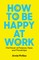 How to Be Happy at Work