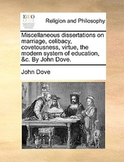 Miscellaneous Dissertations on Marriage, Celibacy, Covetousness, Virtue, the Modern System of Education, &C. by John Dove. Miscellaneous Dissertations on Marriage, Celibacy, Covetousness, Virtue, the Modern System of Education, &C. by John Dove.