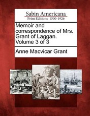 Memoir and Correspondence of Mrs. Grant of Laggan. Volume 3 of 3 Memoir and Correspondence of Mrs. Grant of Laggan. Volume 3 of 3