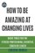 How to be amazing at changing lives