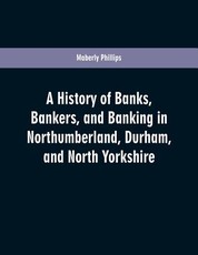 A history of banks, bankers, and banking in Northumberland, Durham, and North Yorkshire, illustrating the commercial development of the north of England, from 1755 to 1894, with numerous portraits, facsimiles of notes, signatures, documents, &c A history of banks, bankers, and banking in Northumberland, Durham, and North Yorkshire, illustrating the commercial development of the north of England, from 1755 to 1894, with numerous portraits, facsimiles of notes, signatures, documents, &c