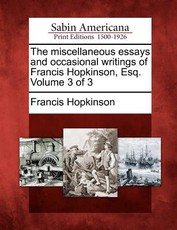 The Miscellaneous Essays and Occasional Writings of Francis Hopkinson, Esq. Volume 3 of 3 The Miscellaneous Essays and Occasional Writings of Francis Hopkinson, Esq. Volume 3 of 3