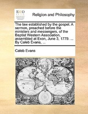 The Law Established by the Gospel. a Sermon, Preached Before the Ministers and Messengers, of the Baptist Western Association, Assembled at Exon, June 3, 1779. ... by Caleb Evans, ... The Law Established by the Gospel. a Sermon, Preached Before the Ministers and Messengers, of the Baptist Western Association, Assembled at Exon, June 3, 1779. ... by Caleb Evans, ...