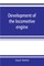 Development of the locomotive engine; a history of the growth of the locomotive from its most elementary form, showing the gradual steps made toward the developed engine; with biographical sketches of the eminent engineers and inventors who nursed it on i