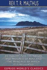 An Inquiry into the Nature and Progress of Rent and the Principles by Which it is Regulated (Esprios Classics) An Inquiry into the Nature and Progress of Rent and the Principles by Which it is Regulated (Esprios Classics)