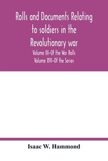 Rolls and documents relating to soldiers in the revolutionary war, with an Appendix Embracing some Indian and French War Rolls. Volume III-Of the War Rolls Volume XVI-Of the Series Rolls and documents relating to soldiers in the revolutionary war, with an Appendix Embracing some Indian and French War Rolls. Volume III-Of the War Rolls Volume XVI-Of the Series