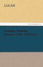 Pharsalia, Dramatic Episodes of the Civil Wars Pharsalia, Dramatic Episodes of the Civil Wars