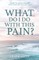 What Do I Do With This Pain?