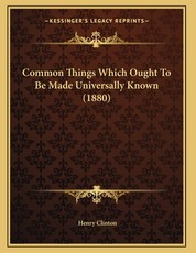 Common Things Which Ought To Be Made Universally Known (1880) Common Things Which Ought To Be Made Universally Known (1880)