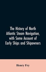 The history of North Atlantic steam navigation, with some account of early ships and shipowners The history of North Atlantic steam navigation, with some account of early ships and shipowners