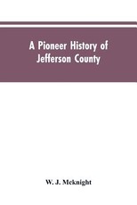 A Pioneer History of Jefferson County, Pennsylvania 1755-1844 and My First Recollections of Brookville, Pennsylvania, 1840-1843, When My Feet Were Bare and My Cheeks Were Brown. A Pioneer History of Jefferson County, Pennsylvania 1755-1844 and My First Recollections of Brookville, Pennsylvania, 1840-1843, When My Feet Were Bare and My Cheeks Were Brown.