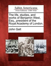 The Life, Studies, and Works of Benjamin West, Esq., President of the Royal Academy of London. The Life, Studies, and Works of Benjamin West, Esq., President of the Royal Academy of London.