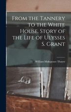 From the Tannery to the White House. Story of the Life of Ulysses S. Grant From the Tannery to the White House. Story of the Life of Ulysses S. Grant