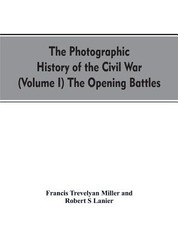 The photographic history of the Civil War (Volume I) The Opening Battles