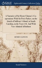 A Narrative of Sir Henry Clinton's Co-operations With Sir Peter Parker, on the Attack of Sullivan's Island, in South Carolina, in the Year 1776. And With Vice-Admiral Arbuthnot A Narrative of Sir Henry Clinton's Co-operations With Sir Peter Parker, on the Attack of Sullivan's Island, in South Carolina, in the Year 1776. And With Vice-Admiral Arbuthnot
