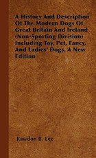 A History And Description Of The Modern Dogs Of Great Britain And Ireland (Non-Sporting Division) Including Toy, Pet, Fancy, And Ladies' Dogs. A New Edition A History And Description Of The Modern Dogs Of Great Britain And Ireland (Non-Sporting Division) Including Toy, Pet, Fancy, And Ladies' Dogs. A New Edition