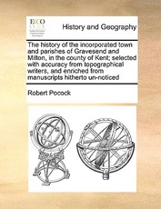 The History of the Incorporated Town and Parishes of Gravesend and Milton, in the County of Kent; Selected with Accuracy from Topographical Writers, and Enriched from Manuscripts Hitherto Un-Noticed The History of the Incorporated Town and Parishes of Gravesend and Milton, in the County of Kent; Selected with Accuracy from Topographical Writers, and Enriched from Manuscripts Hitherto Un-Noticed