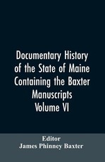 Documentary History of the State of Maine, Containing the Baxter Manuscripts. Volume VI Documentary History of the State of Maine, Containing the Baxter Manuscripts. Volume VI