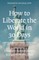 How To Liberate The World In 30 Days