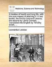 A Treatise of Health and Long Life, with the Sure Means of Attaining It A Treatise of Health and Long Life, with the Sure Means of Attaining It