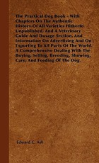 The Practical Dog Book - With Chapters On The Authentic History Of All Varieties Hitherto Unpublished, And A Veterinary Guide And Dosage Section, And Information On Advertising And On Exporting To All Parts Of The World. A Comprehensive Dealing With The B The Practical Dog Book - With Chapters On The Authentic History Of All Varieties Hitherto Unpublished, And A Veterinary Guide And Dosage Section, And Information On Advertising And On Exporting To All Parts Of The World. A Comprehensive Dealing With The B