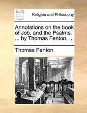 Annotations on the Book of Job, and the Psalms. ... by Thomas Fenton, ... Annotations on the Book of Job, and the Psalms. ... by Thomas Fenton, ...