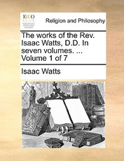 The works of the Rev. Isaac Watts, D.D. In seven volumes. ... Volume 1 of 7 The works of the Rev. Isaac Watts, D.D. In seven volumes. ... Volume 1 of 7