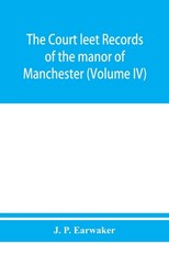 The Court leet records of the manor of Manchester, from the year 1552 to the year 1686, and from the year 1731 to the year 1846 (Volume IV)