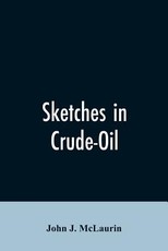 Sketches in Crude-Oil. Some Accidents and Incidents of the Petroleum Development in All Parts of the Globe Sketches in Crude-Oil. Some Accidents and Incidents of the Petroleum Development in All Parts of the Globe