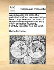A Popish Pagan the Fiction of a Protestant Heathen. in a Conversation Betwixt a Gentleman of the States of Holland a Deist by Profession, and a Doctor of Heathen Mythology. Faithfully Translated from the Dutch. A Popish Pagan the Fiction of a Protestant Heathen. in a Conversation Betwixt a Gentleman of the States of Holland a Deist by Profession, and a Doctor of Heathen Mythology. Faithfully Translated from the Dutch.