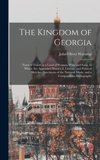 The Kingdom of Georgia; Notes of Travel in a Land of Woman, Wine and Song, to Which are Appended Historical, Literary, and Political Sketches, Specimens of the National Music, and a Compendious Bibliography