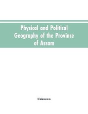 Physical and Political Geography of the Province of Assam Physical and Political Geography of the Province of Assam