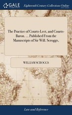 The Practice of Courts-Leet, and Courts-Baron. ... Published From the Manuscripts of Sir Will. Scroggs, The Practice of Courts-Leet, and Courts-Baron. ... Published From the Manuscripts of Sir Will. Scroggs,