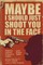 Maybe I Should Just Shoot You In The Face