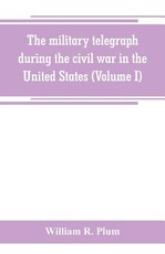 The military telegraph during the civil war in the United States, with an exposition of ancient and modern means of communication, and of the federal and Confederate cipher systems;aloso a running account of the war between the states (Volume I) The military telegraph during the civil war in the United States, with an exposition of ancient and modern means of communication, and of the federal and Confederate cipher systems;aloso a running account of the war between the states (Volume I)