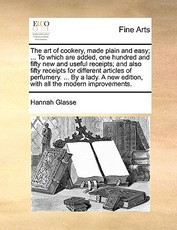 The Art of Cookery, Made Plain and Easy; ... to Which Are Added, One Hundred and Fifty New and Useful Receipts; And Also Fifty Receipts for Different Articles of Perfumery. ... by a Lady. a New Edition, with All the Modern Improvements. The Art of Cookery, Made Plain and Easy; ... to Which Are Added, One Hundred and Fifty New and Useful Receipts; And Also Fifty Receipts for Different Articles of Perfumery. ... by a Lady. a New Edition, with All the Modern Improvements.