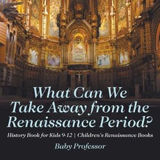What Can We Take Away from the Renaissance Period? History Book for Kids 9-12 Children's Renaissance Books What Can We Take Away from the Renaissance Period? History Book for Kids 9-12 Children's Renaissance Books