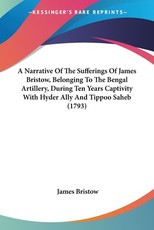 A Narrative Of The Sufferings Of James Bristow, Belonging To The Bengal Artillery, During Ten Years Captivity With Hyder Ally And Tippoo Saheb (1793)