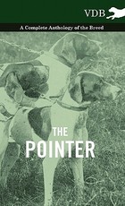 The Pointer - A Complete Anthology of the Breed The Pointer - A Complete Anthology of the Breed