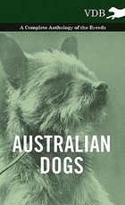 Australian Dogs - A Complete Anthology of the Breeds - Australian Dogs - A Complete Anthology of the Breeds -
