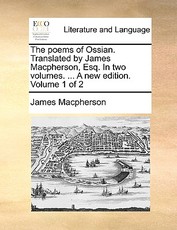 The Poems of Ossian. Translated by James MacPherson, Esq. in Two Volumes. ... a New Edition. Volume 1 of 2 The Poems of Ossian. Translated by James MacPherson, Esq. in Two Volumes. ... a New Edition. Volume 1 of 2