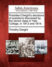 President Dwight's Decisions of Questions Discussed by the Senior Class in Yale College, in 1813 and 1814. President Dwight's Decisions of Questions Discussed by the Senior Class in Yale College, in 1813 and 1814.