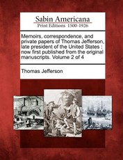 Memoirs, Correspondence, and Private Papers of Thomas Jefferson, Late President of the United States Memoirs, Correspondence, and Private Papers of Thomas Jefferson, Late President of the United States